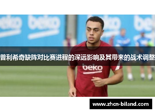 普利希奇缺阵对比赛进程的深远影响及其带来的战术调整
