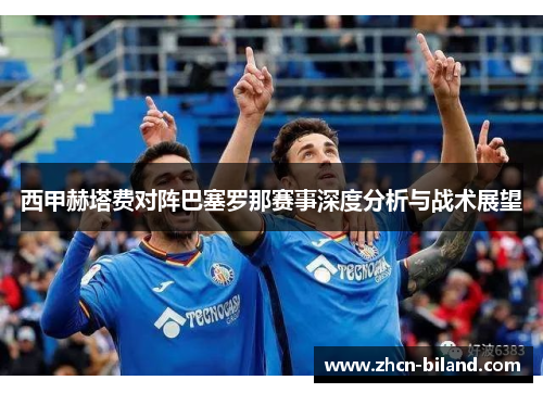 西甲赫塔费对阵巴塞罗那赛事深度分析与战术展望