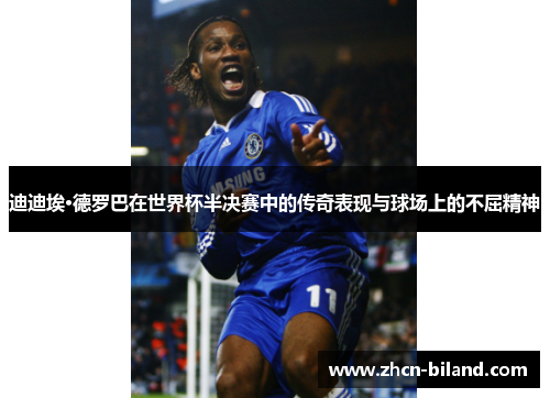 迪迪埃·德罗巴在世界杯半决赛中的传奇表现与球场上的不屈精神