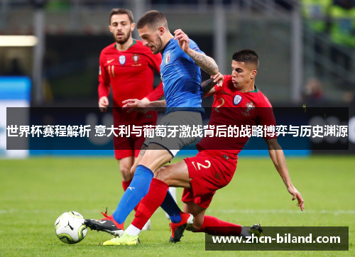 世界杯赛程解析 意大利与葡萄牙激战背后的战略博弈与历史渊源